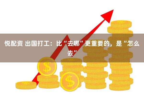 悦配资 出国打工：比“去哪”更重要的，是“怎么去”