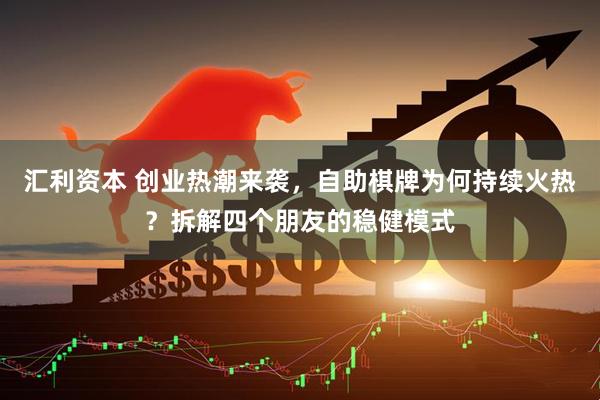 汇利资本 创业热潮来袭，自助棋牌为何持续火热？拆解四个朋友的稳健模式
