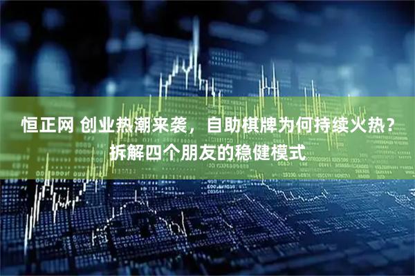 恒正网 创业热潮来袭，自助棋牌为何持续火热？拆解四个朋友的稳健模式