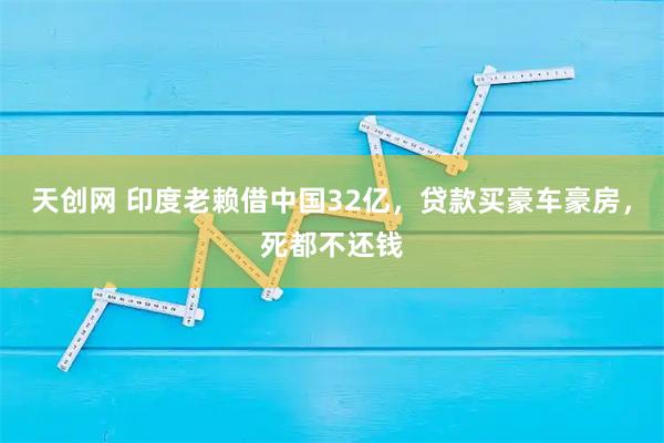 天创网 印度老赖借中国32亿，贷款买豪车豪房，死都不还钱