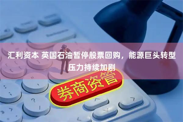 汇利资本 英国石油暂停股票回购，能源巨头转型压力持续加剧