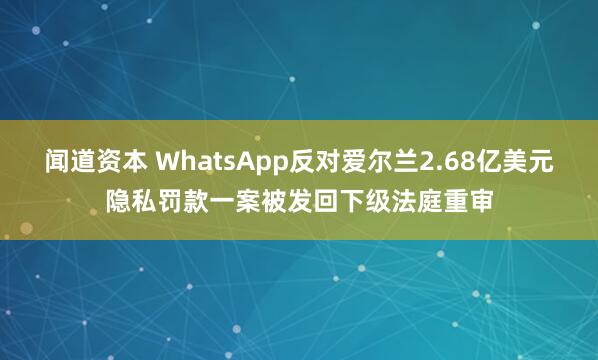 闻道资本 WhatsApp反对爱尔兰2.68亿美元隐私罚款一案被发回下级法庭重审
