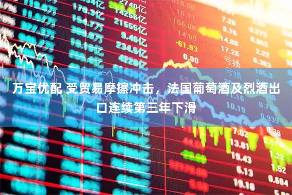 万宝优配 受贸易摩擦冲击，法国葡萄酒及烈酒出口连续第三年下滑